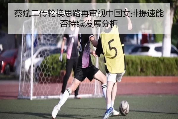 蔡斌二传轮换思路再审视中国女排提速能否持续发展分析